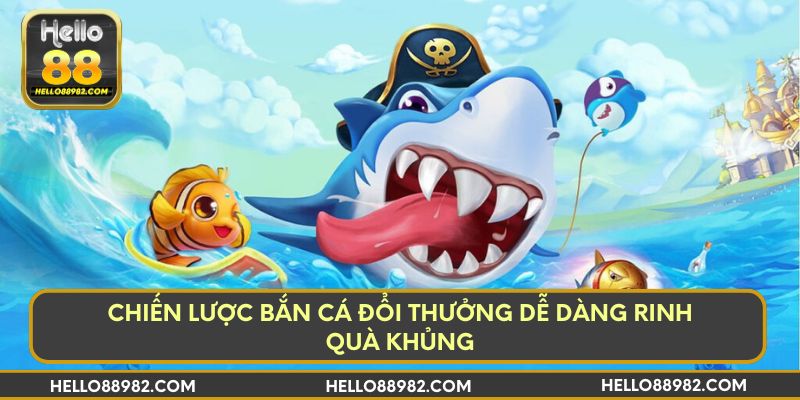 Chiến lược bắn cá đổi thưởng dễ dàng rinh quà khủng